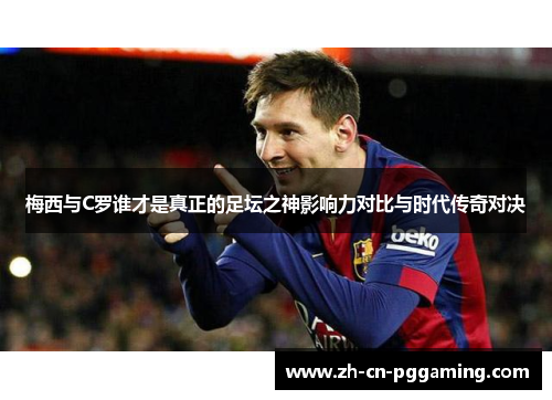 梅西与C罗谁才是真正的足坛之神影响力对比与时代传奇对决