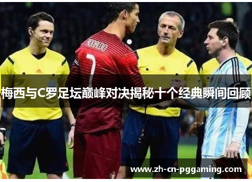 梅西与C罗足坛巅峰对决揭秘十个经典瞬间回顾