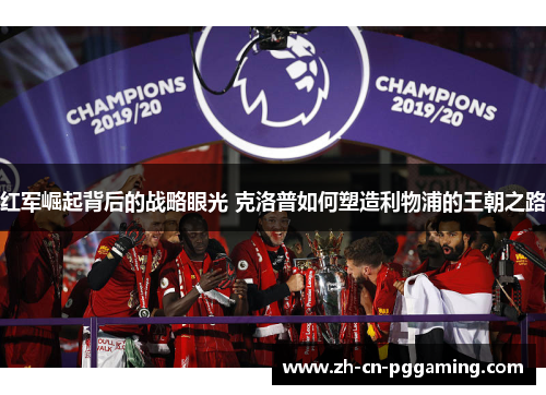 红军崛起背后的战略眼光 克洛普如何塑造利物浦的王朝之路
