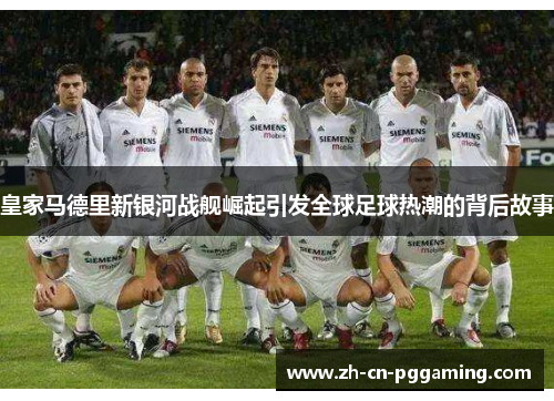 皇家马德里新银河战舰崛起引发全球足球热潮的背后故事