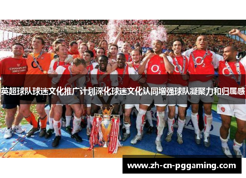 英超球队球迷文化推广计划深化球迷文化认同增强球队凝聚力和归属感