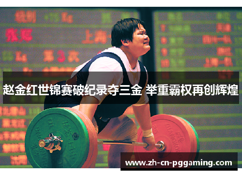 赵金红世锦赛破纪录夺三金 举重霸权再创辉煌