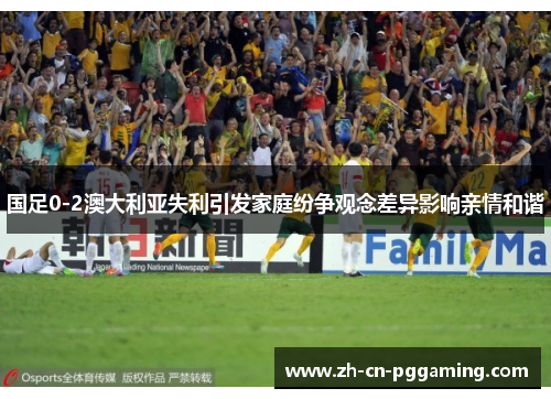 国足0-2澳大利亚失利引发家庭纷争观念差异影响亲情和谐