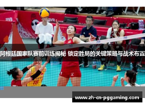 阿根廷国家队赛前训练揭秘 锁定胜局的关键策略与战术布置