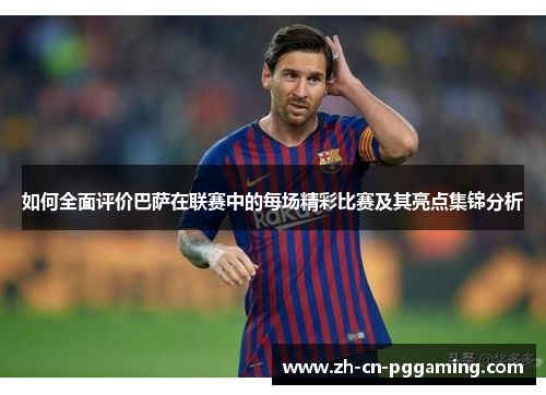 如何全面评价巴萨在联赛中的每场精彩比赛及其亮点集锦分析
