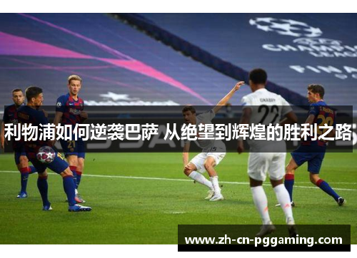 利物浦如何逆袭巴萨 从绝望到辉煌的胜利之路