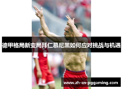 德甲格局新变局拜仁慕尼黑如何应对挑战与机遇