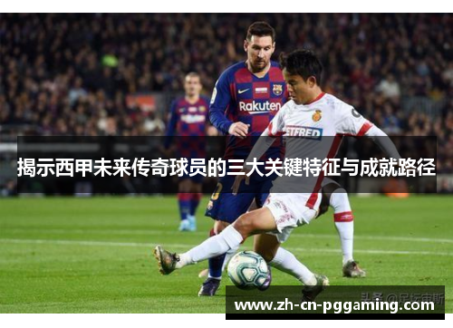 揭示西甲未来传奇球员的三大关键特征与成就路径