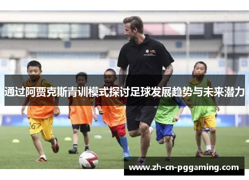 通过阿贾克斯青训模式探讨足球发展趋势与未来潜力