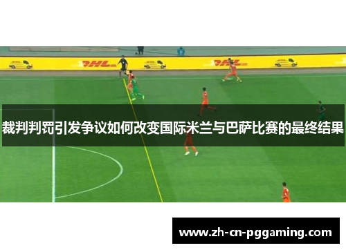 裁判判罚引发争议如何改变国际米兰与巴萨比赛的最终结果