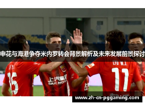申花与海港争夺米内罗转会背景解析及未来发展前景探讨