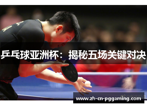 乒乓球亚洲杯：揭秘五场关键对决