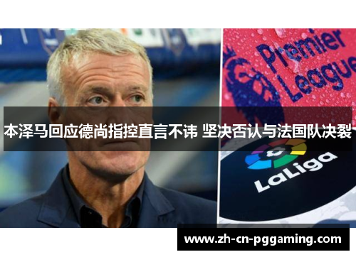 本泽马回应德尚指控直言不讳 坚决否认与法国队决裂