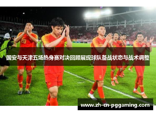 国安与天津五场热身赛对决回顾展现球队备战状态与战术调整