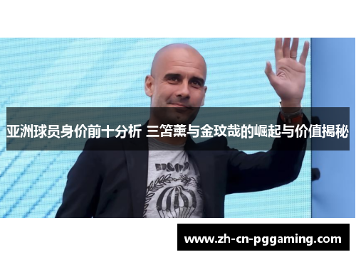 亚洲球员身价前十分析 三笘薰与金玟哉的崛起与价值揭秘