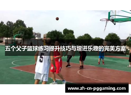 五个父子篮球练习提升技巧与增进乐趣的完美方案