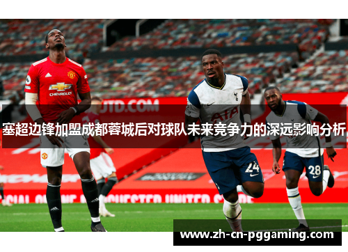 塞超边锋加盟成都蓉城后对球队未来竞争力的深远影响分析