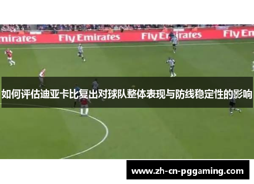 如何评估迪亚卡比复出对球队整体表现与防线稳定性的影响