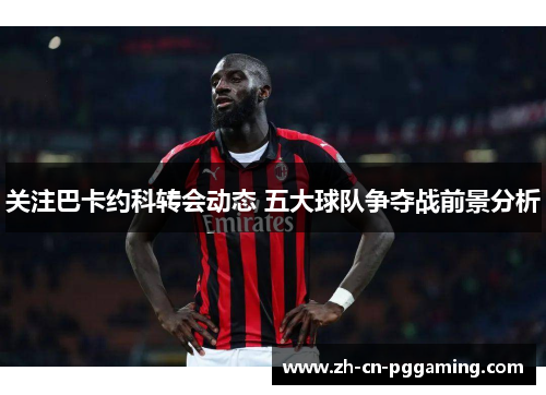 关注巴卡约科转会动态 五大球队争夺战前景分析