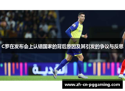 C罗在发布会上认错国家的背后原因及其引发的争议与反思