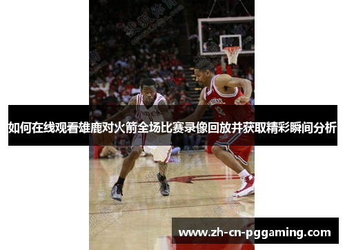 如何在线观看雄鹿对火箭全场比赛录像回放并获取精彩瞬间分析