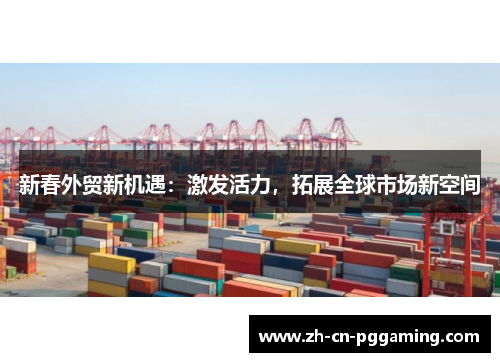 新春外贸新机遇：激发活力，拓展全球市场新空间