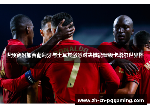 世预赛附加赛葡萄牙与土耳其激烈对决谁能晋级卡塔尔世界杯