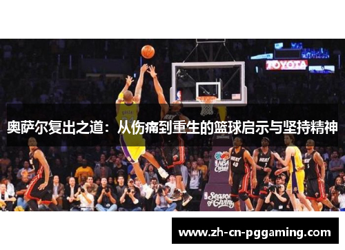 奥萨尔复出之道：从伤痛到重生的篮球启示与坚持精神