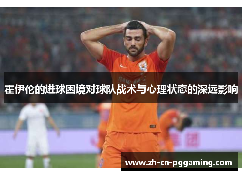 霍伊伦的进球困境对球队战术与心理状态的深远影响
