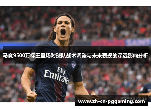 马竞9500万标王登场对球队战术调整与未来表现的深远影响分析