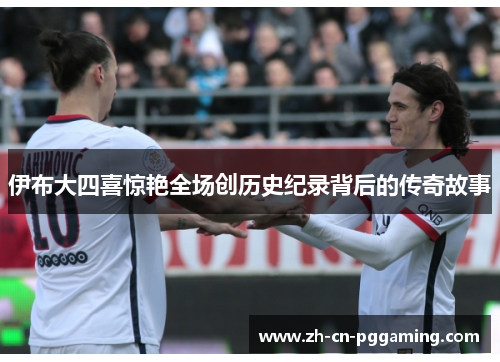 伊布大四喜惊艳全场创历史纪录背后的传奇故事