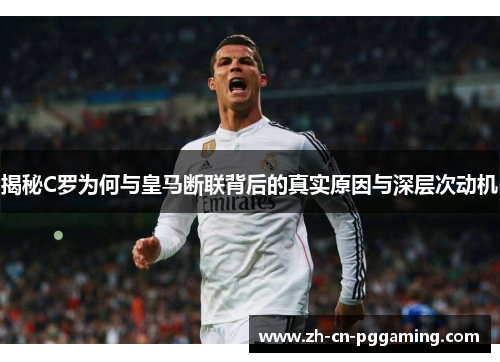 揭秘C罗为何与皇马断联背后的真实原因与深层次动机