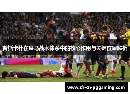 普斯卡什在皇马战术体系中的核心作用与关键位置解析