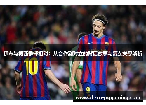 伊布与梅西争锋相对：从合作到对立的背后故事与复杂关系解析