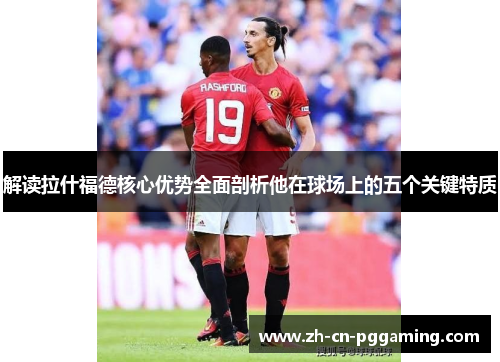 解读拉什福德核心优势全面剖析他在球场上的五个关键特质