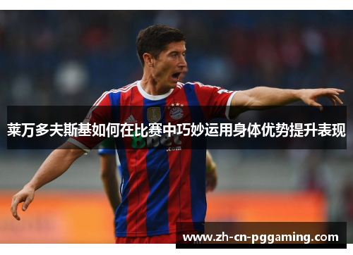 莱万多夫斯基如何在比赛中巧妙运用身体优势提升表现