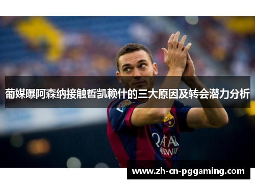 葡媒曝阿森纳接触哲凯赖什的三大原因及转会潜力分析