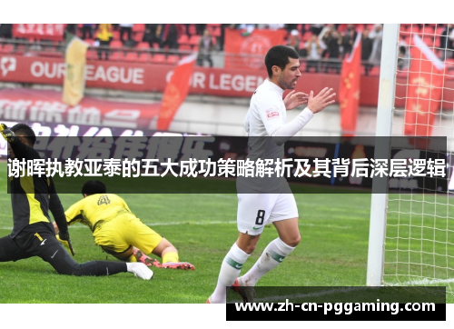 谢晖执教亚泰的五大成功策略解析及其背后深层逻辑