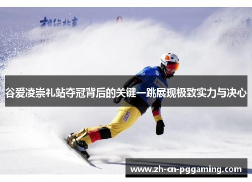 谷爱凌崇礼站夺冠背后的关键一跳展现极致实力与决心