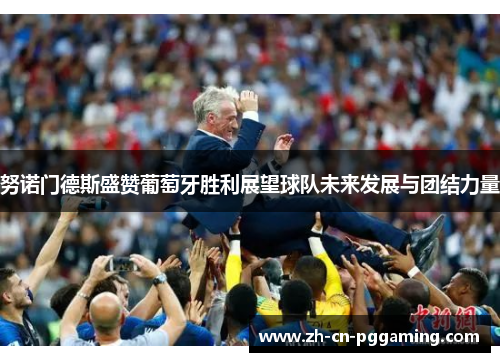 努诺门德斯盛赞葡萄牙胜利展望球队未来发展与团结力量