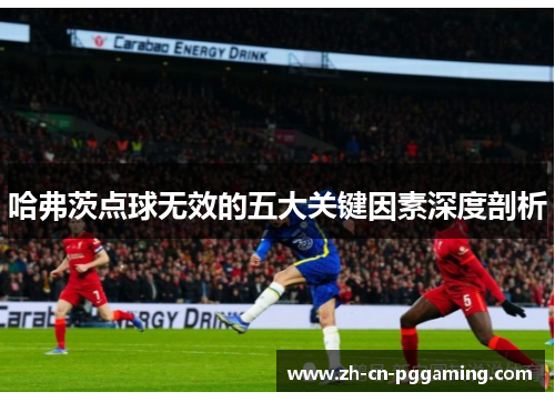 哈弗茨点球无效的五大关键因素深度剖析