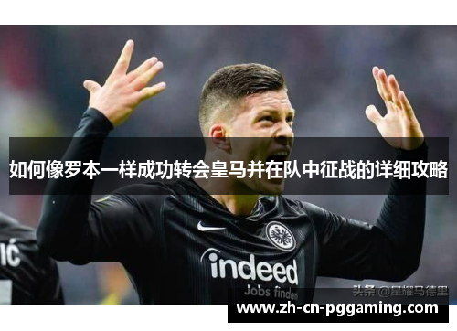 如何像罗本一样成功转会皇马并在队中征战的详细攻略