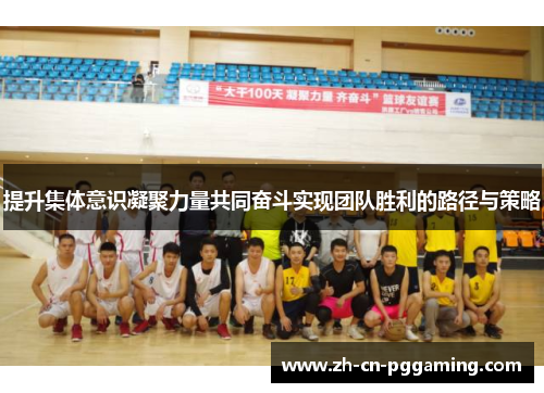 提升集体意识凝聚力量共同奋斗实现团队胜利的路径与策略