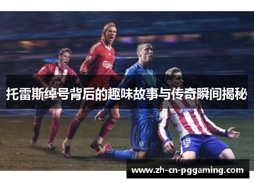 托雷斯绰号背后的趣味故事与传奇瞬间揭秘